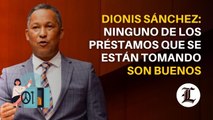 Dionis Sánchez: Ninguno de los préstamos que se están tomando son buenos