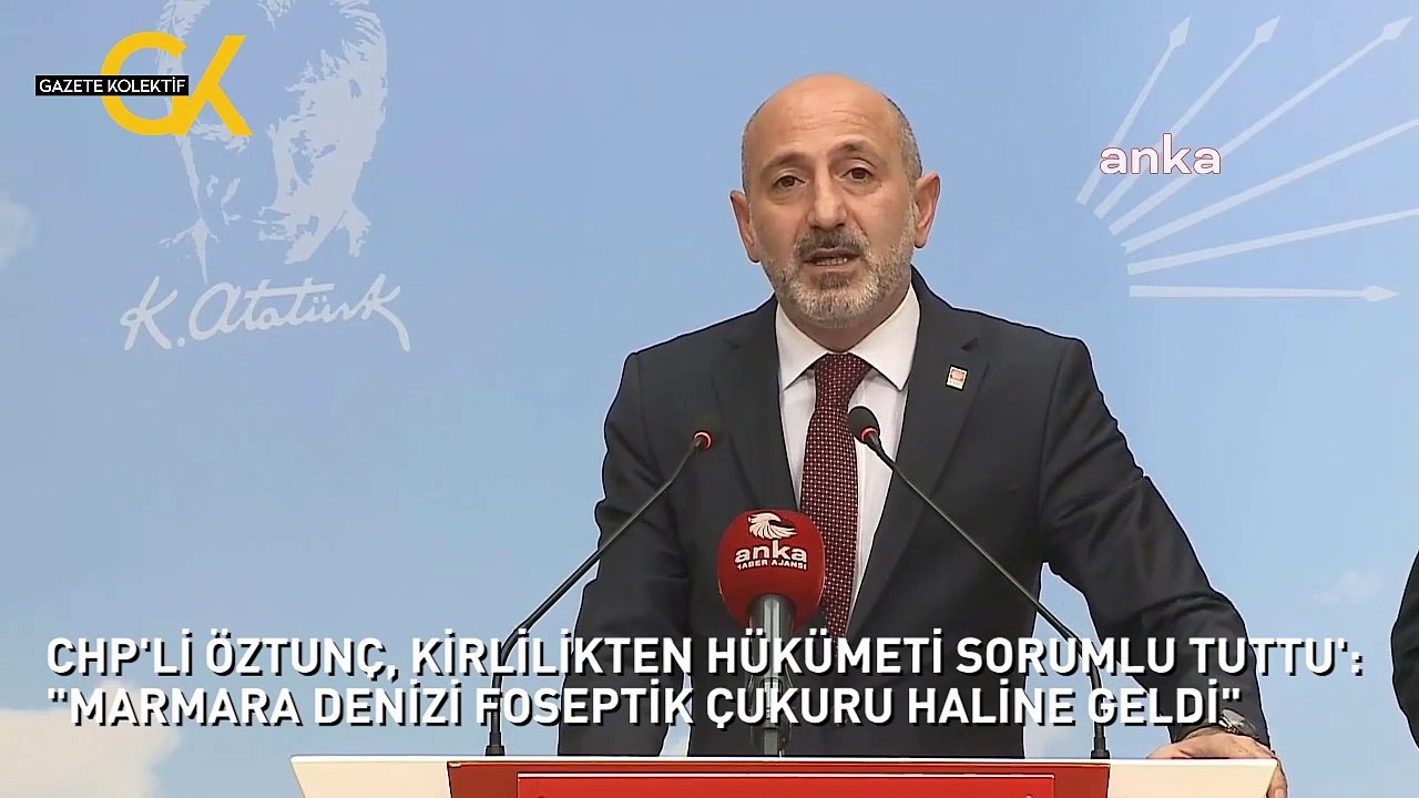 CHP'Lİ ÖZTUNÇ, KİRLİLİKTEN HÜKÜMETİ SORUMLU TUTTU': "MARMARA DENİZİ FOSEPTİK ÇUKURU HALİNE GELDİ"