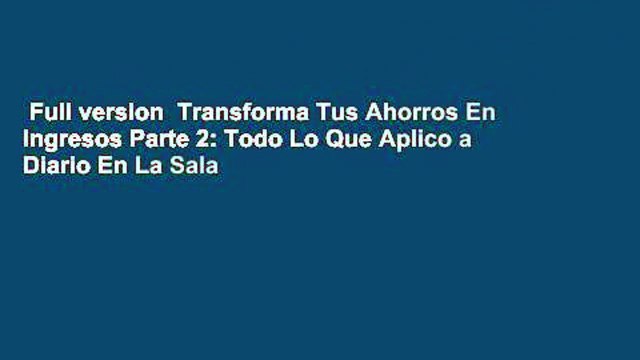 Full version Transforma Tus Ahorros En Ingresos Parte 2: Todo Lo Que Aplico a Diario En La Sala