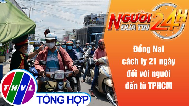 Người đưa tin 24H (18h30 ngày 4/6/2021) - Đồng Nai cách ly 21 ngày đối với người đến từ TPHCM