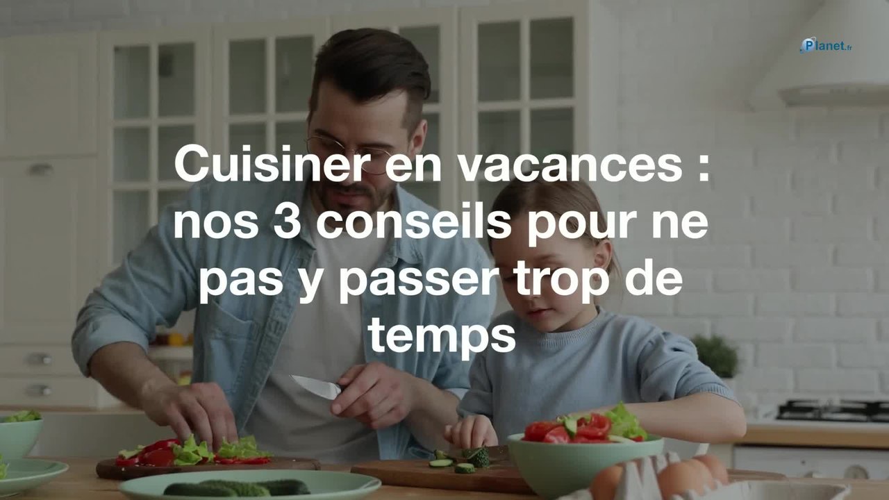 Cuisiner en vacances : nos 3 conseils pour ne pas y passer trop de temps