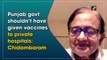 Punjab govt shouldn’t have given vaccines to private hospitals: Chidambaram