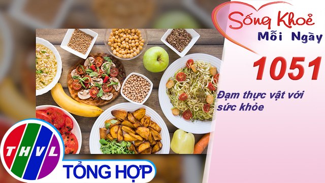 Đạm thực vật với sức khỏe ​​| Sống khỏe mỗi ngày - Kỳ 1051
