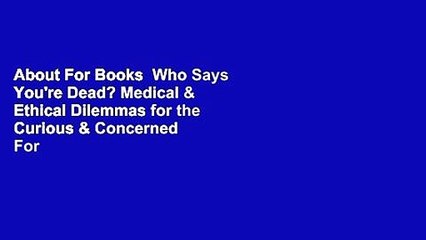 About For Books  Who Says You're Dead? Medical & Ethical Dilemmas for the Curious & Concerned  For