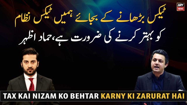 Instead of raising taxes, we need to improve the tax system, Hammad Azhar