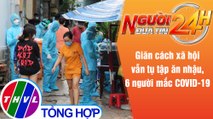 Người đưa tin 24H (6h30 ngày 12/6/2021) - Giãn cách xã hội vẫn tụ tập ăn nhậu, 6 người mắc COVID-19