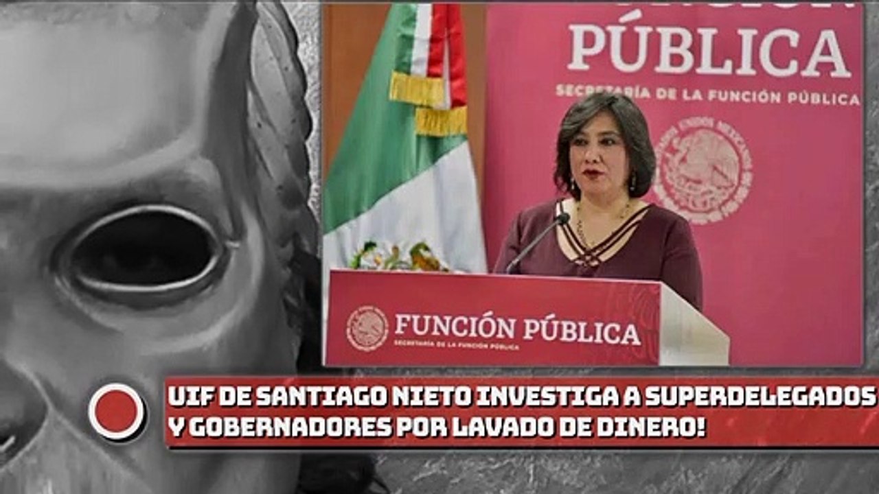 ¡UIF DE SANTIAGO NIETO INVESTIGA A SUPERDELEGADOS Y GOBERNADORES POR LAVADO DE DINERO!