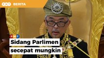 Agong: Sidang Parlimen perlu diadakan secepat mungkin