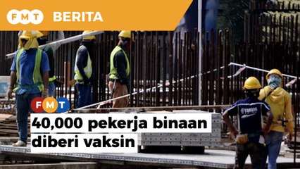 40,000 pekerja binaan di KL, Selangor akan diberi vaksin