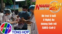 Người đưa tin 24H (6h30 ngày 18/6/2021) - Bé trai 5 tuổi ở Nghệ An dương tính với SARS-CoV-2