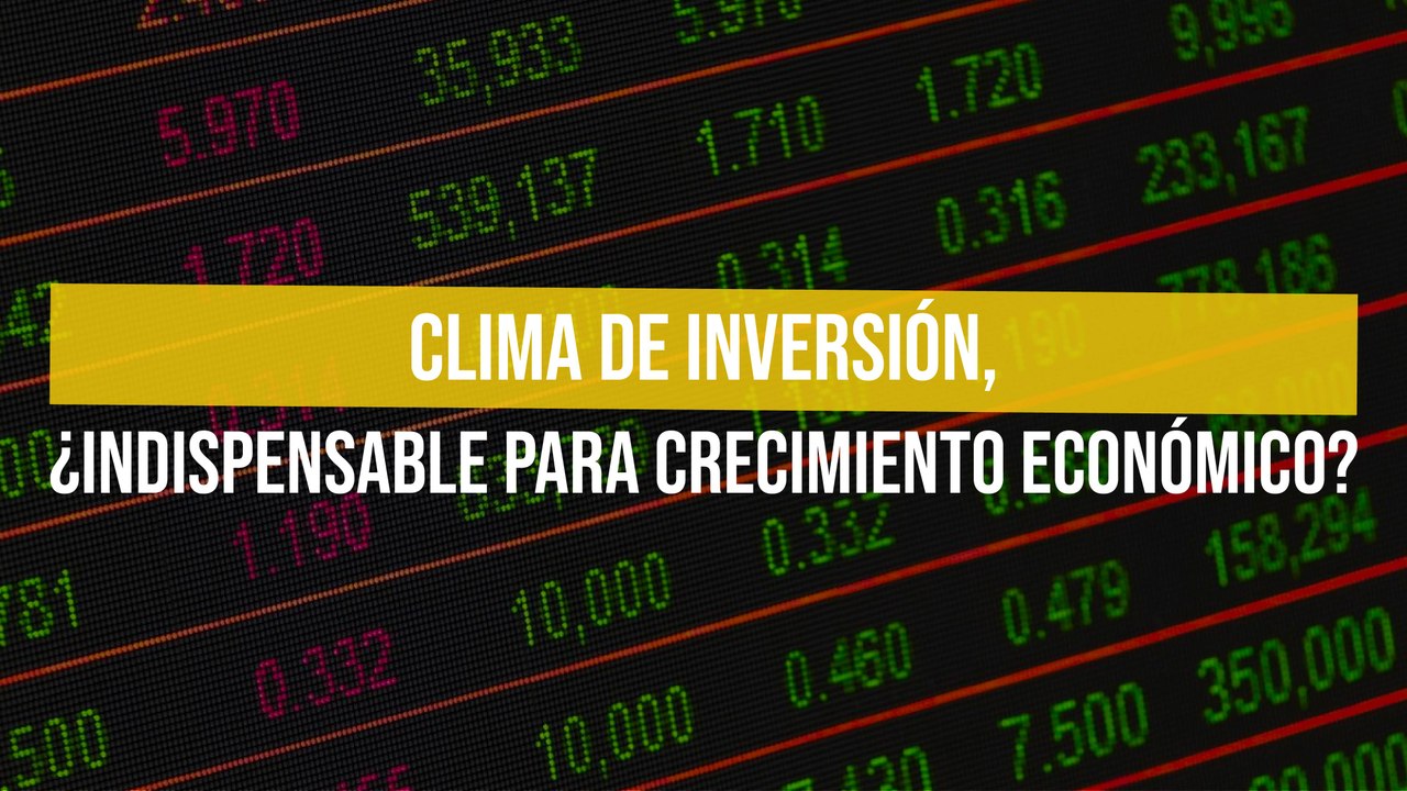 Clima de inversión, ¿Indispensable para crecimiento económico?