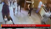 Fatih'te Arap turistler Çeçen turisti böyle soydu