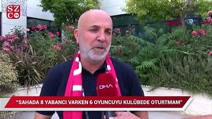 Hasan Çavuşoğlu: Sahada 8 yabancı oyuncu varken 6'sını kulübede oturtmam