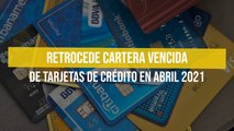 Retrocede cartera vencida de tarjetas de crédito en abril 2021