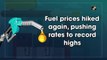 Fuel prices hiked again, pushing rates to record highs