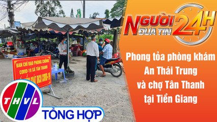 Người đưa tin 24H (6h30 ngày 24/6/2021) - Phong tỏa phòng khám An Thái Trung và chợ Tân Thanh