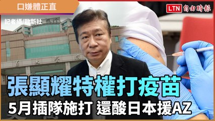 張顯耀特權打疫苗 5月插隊施打還酸日本援AZ