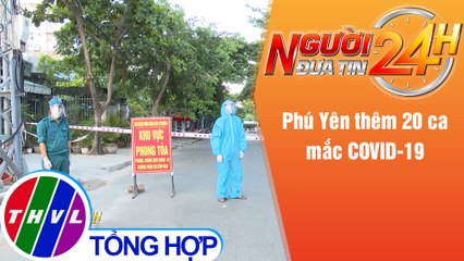 Người đưa tin 24H (18h30 ngày 28/6/2021) - Phú Yên thêm 20 ca mắc COVID-19