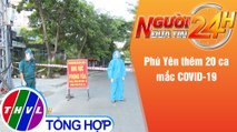 Người đưa tin 24H (18h30 ngày 28/6/2021) - Phú Yên thêm 20 ca mắc COVID-19