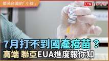 7月打不到國產疫苗？高端、聯亞EUA進度報你知