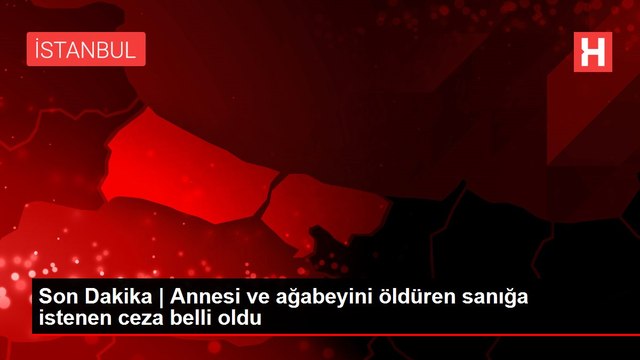 Son Dakika | Annesi ve ağabeyini öldüren sanığa istenen ceza belli oldu