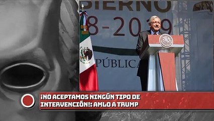¡No aceptamos ningún tipo de intervención!: AMLO a Trump