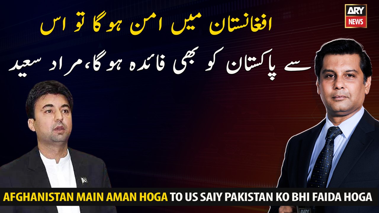 If there is peace in Afghanistan, it will also benefit Pakistan, Murad Saeed