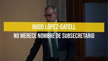 Hugo López-Gatell no merece nombre de subsecretario