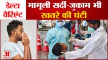 Delta Variant में दिख रहे अलग-अलग Symptoms, मामूली सर्दी-जुकाम भी खरतनाक