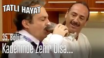 Kadehinde zehir olsa ben içerim - Tatlı Hayat 35. Bölüm