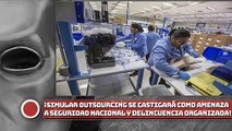 ¡Simular outsourcing se castigará como amenaza a seguridad nacional y delincuencia organizada!
