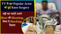 This Popular Actor Undergoes Knee Surgery, Will Not Be Able To Shoot For His Superhit Show