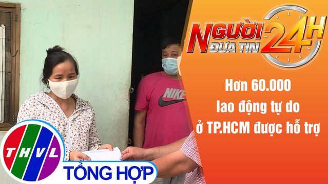Người đưa tin 24H (18h30 ngày 11/7/2021) - Hơn 60.000 lao động tự do ở TP.HCM được hỗ trợ