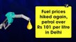 Fuel prices hiked again, petrol over Rs 101 per litre in Delhi