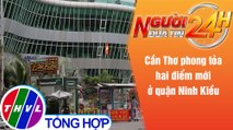 Người đưa tin 24H (18h30 ngày 12/7/2021) - Cần Thơ phong tỏa hai điểm mới ở quận Ninh Kiều