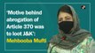 Motive behind abrogation of Article 370 was to loot J&K: Mehbooba Mufti