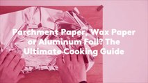 Parchment Paper, Wax Paper or Aluminum Foil? The Ultimate Cooking Guide