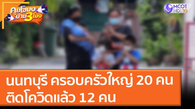 นนทบุรี ครอบครัวใหญ่ 20 คน ติดโควิดแล้ว 12 คน (14 ก.ค. 64) คุยโขมงบ่าย 3 โมง