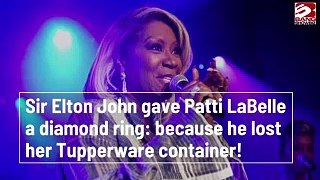 Sir Elton John gave Patti LaBelle a diamond ring because he lost her Tupperware container!