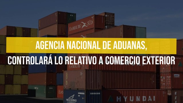 Agencia Nacional de Aduanas, controlará lo relativo a comercio exterior