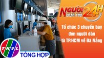 Người đưa tin 24H (6h30 ngày 20/7/2021) - Tổ chức 3 chuyến bay đón người dân từ TP.HCM về Đà Nẵng