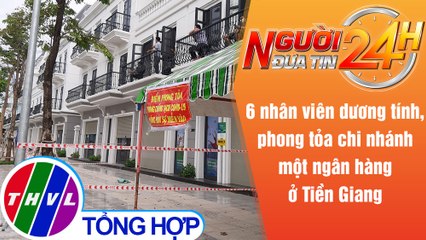 Người đưa tin 24H (6h30 ngày 21/7/2021) - 6 nhân viên nhiễm COVID-19,phong tỏa 1 chi nhánh ngân hàng