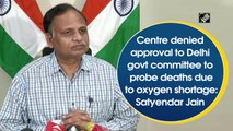 Centre denied approval to Delhi govt committee to probe deaths due to oxygen shortage: Satyendar Jain