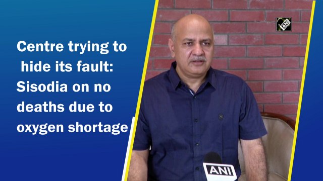 Centre trying to hide its fault: Sisodia on no deaths due to oxygen shortage