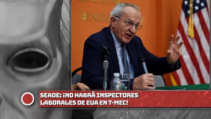 Seade: ¡No habrá inspectores laborales de EUA en T-MEC !