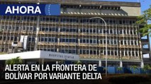 Vigilan fronteras ante casos de variante Delta en Bolívar Venezuela - #26Jul - Ahora