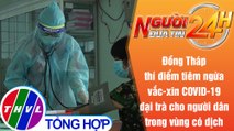 Người đưa tin 24H (18h30 ngày 26/7/2021) - Đồng Tháp thí điểm tiêm ngừa vắc-xin COVID-19 đại trà