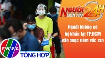 Người đưa tin 24H (6h30 ngày 31/7/2021) - Người không có hộ khẩu tại TP.HCM vẫn được tiêm vắc xin