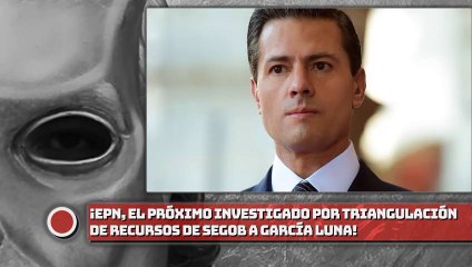 ¡EPN, el próximo investigado por triangulación de recursos de Segob a García Luna!