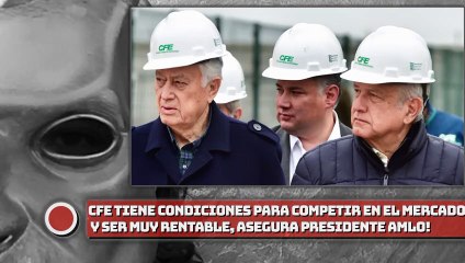 ¡CFE tiene condiciones para competir en el mercado y ser muy rentable, asegura presidente AMLO!